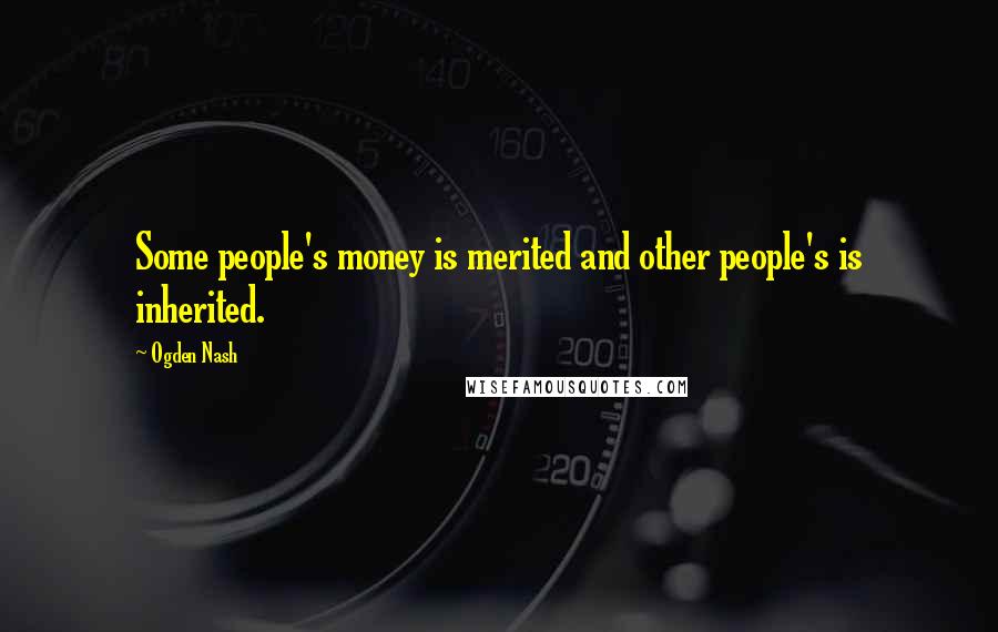 Ogden Nash Quotes: Some people's money is merited and other people's is inherited.