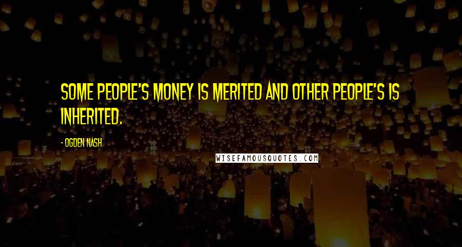 Ogden Nash Quotes: Some people's money is merited and other people's is inherited.