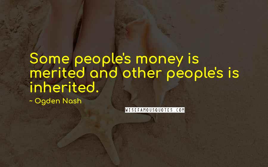 Ogden Nash Quotes: Some people's money is merited and other people's is inherited.