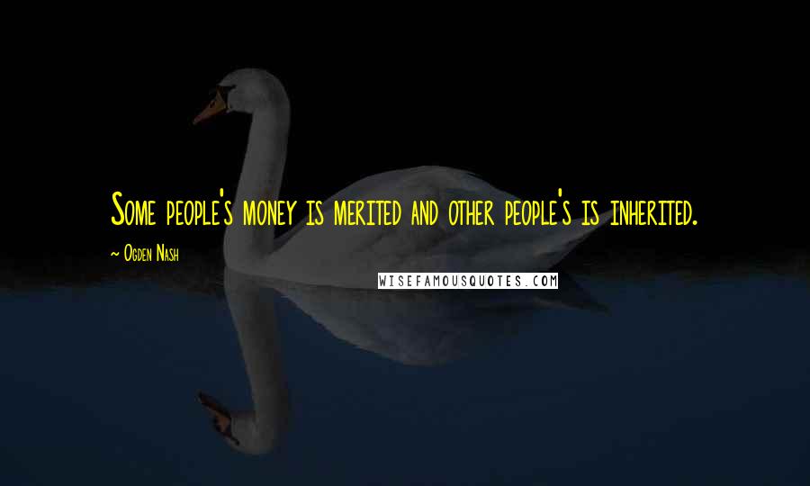 Ogden Nash Quotes: Some people's money is merited and other people's is inherited.