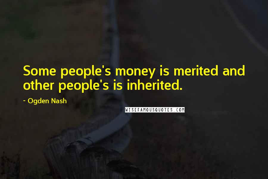 Ogden Nash Quotes: Some people's money is merited and other people's is inherited.