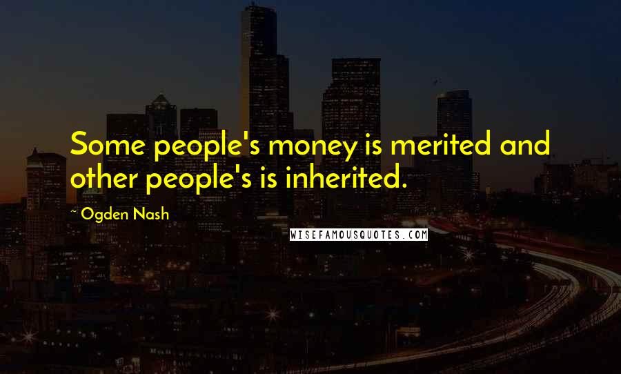 Ogden Nash Quotes: Some people's money is merited and other people's is inherited.