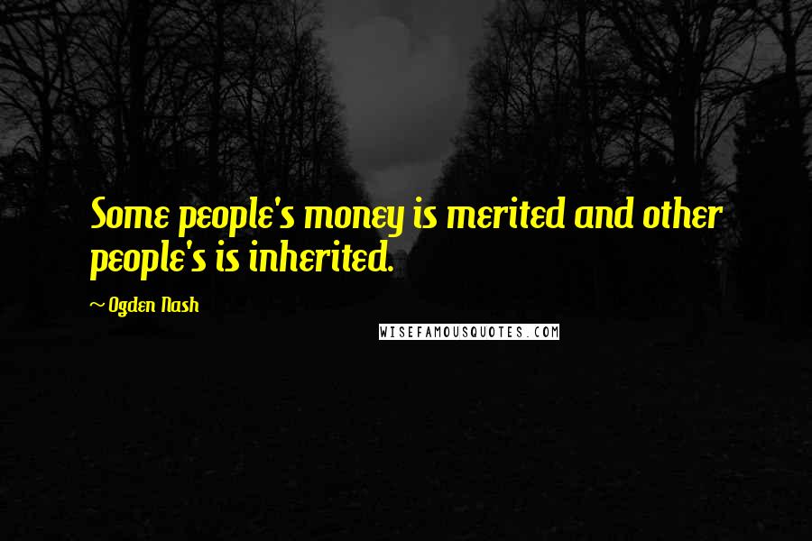 Ogden Nash Quotes: Some people's money is merited and other people's is inherited.