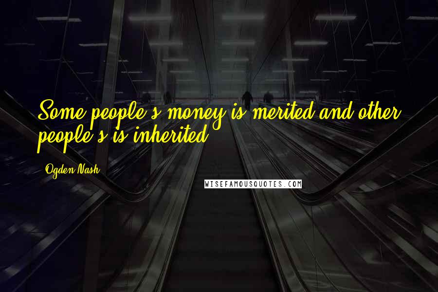 Ogden Nash Quotes: Some people's money is merited and other people's is inherited.