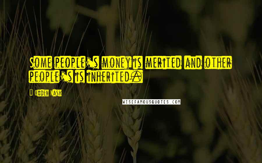 Ogden Nash Quotes: Some people's money is merited and other people's is inherited.