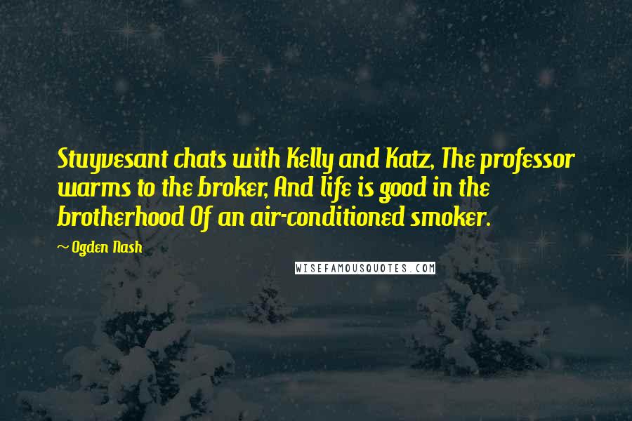 Ogden Nash Quotes: Stuyvesant chats with Kelly and Katz, The professor warms to the broker, And life is good in the brotherhood Of an air-conditioned smoker.