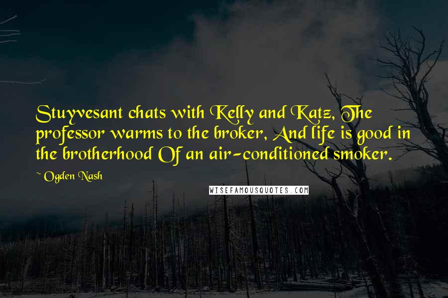 Ogden Nash Quotes: Stuyvesant chats with Kelly and Katz, The professor warms to the broker, And life is good in the brotherhood Of an air-conditioned smoker.