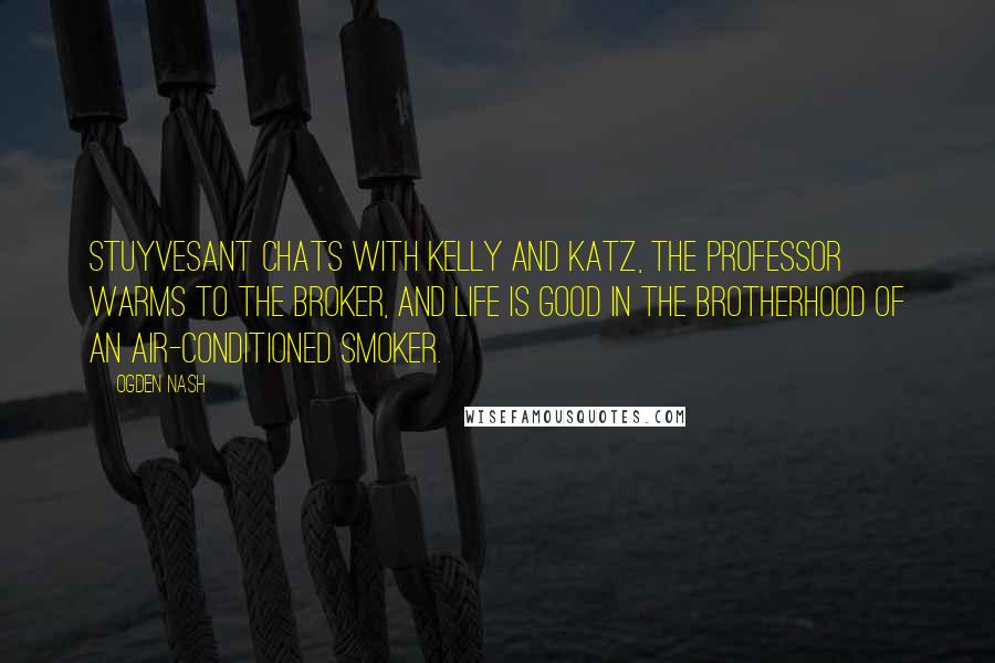 Ogden Nash Quotes: Stuyvesant chats with Kelly and Katz, The professor warms to the broker, And life is good in the brotherhood Of an air-conditioned smoker.