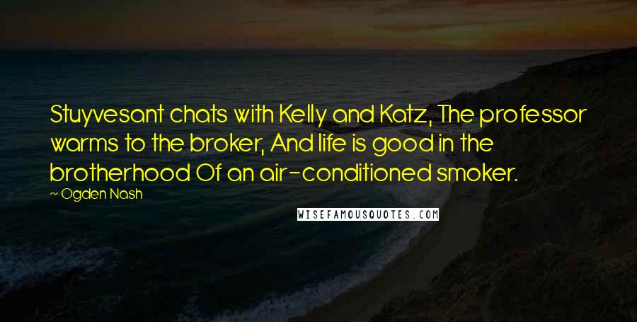 Ogden Nash Quotes: Stuyvesant chats with Kelly and Katz, The professor warms to the broker, And life is good in the brotherhood Of an air-conditioned smoker.