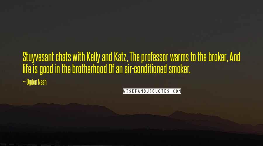 Ogden Nash Quotes: Stuyvesant chats with Kelly and Katz, The professor warms to the broker, And life is good in the brotherhood Of an air-conditioned smoker.