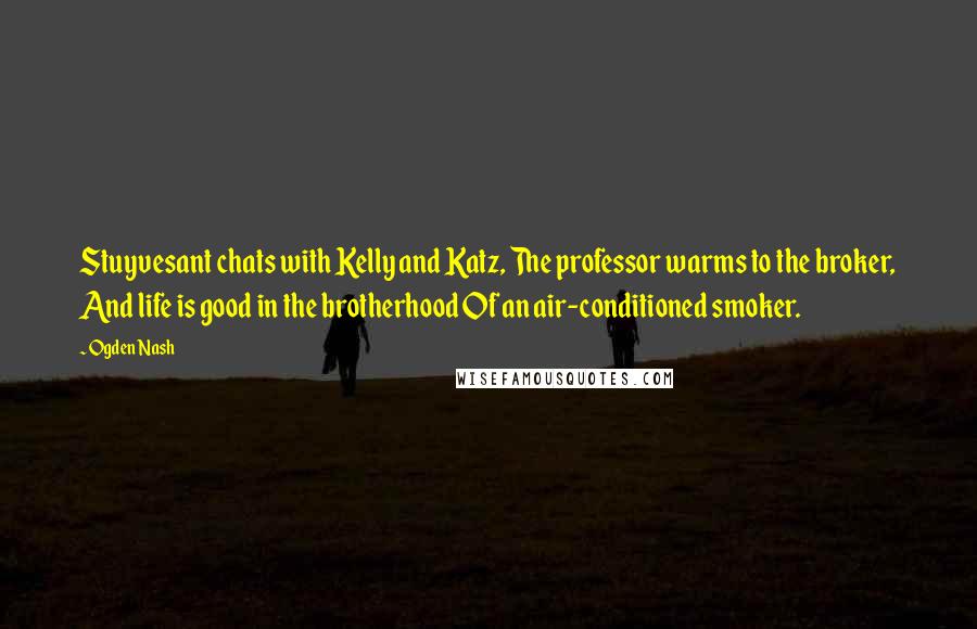 Ogden Nash Quotes: Stuyvesant chats with Kelly and Katz, The professor warms to the broker, And life is good in the brotherhood Of an air-conditioned smoker.