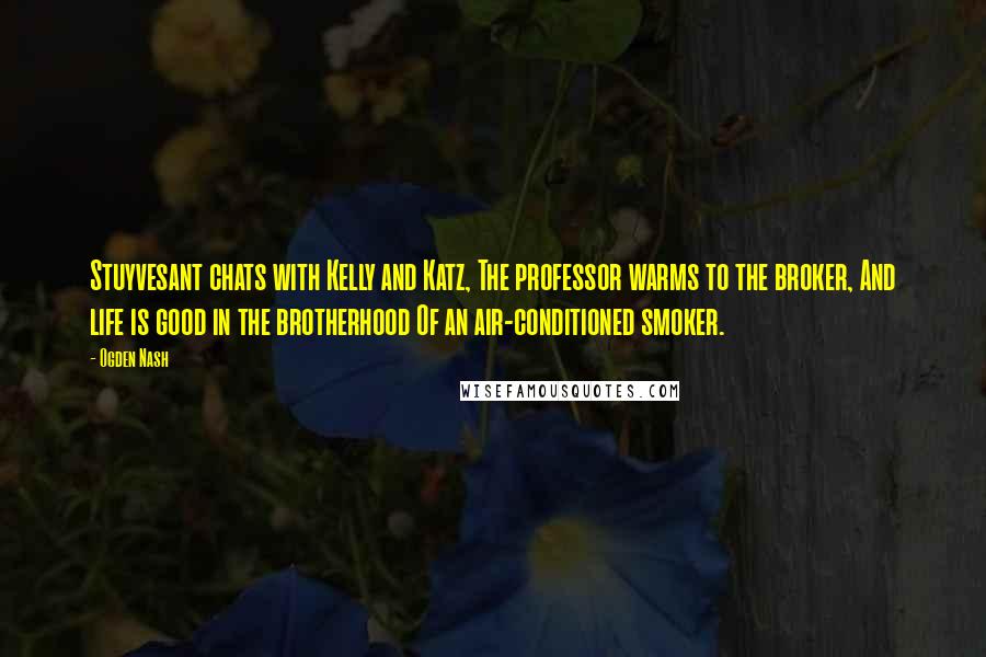 Ogden Nash Quotes: Stuyvesant chats with Kelly and Katz, The professor warms to the broker, And life is good in the brotherhood Of an air-conditioned smoker.