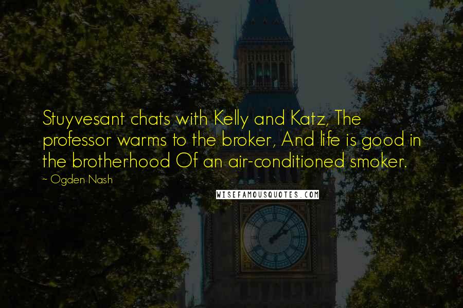 Ogden Nash Quotes: Stuyvesant chats with Kelly and Katz, The professor warms to the broker, And life is good in the brotherhood Of an air-conditioned smoker.