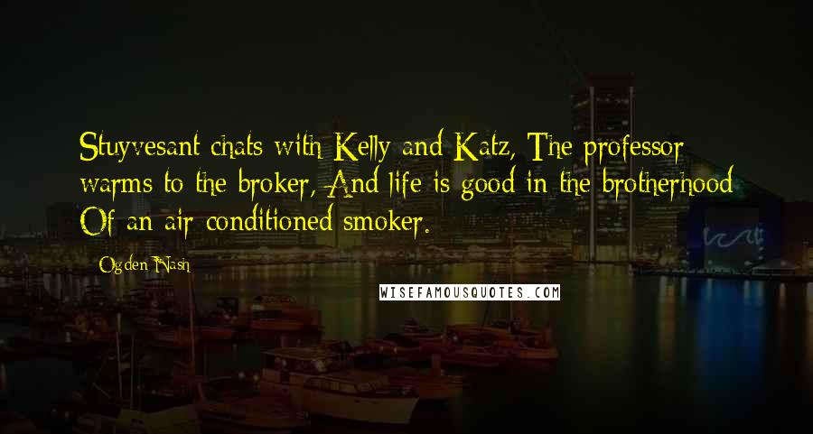 Ogden Nash Quotes: Stuyvesant chats with Kelly and Katz, The professor warms to the broker, And life is good in the brotherhood Of an air-conditioned smoker.