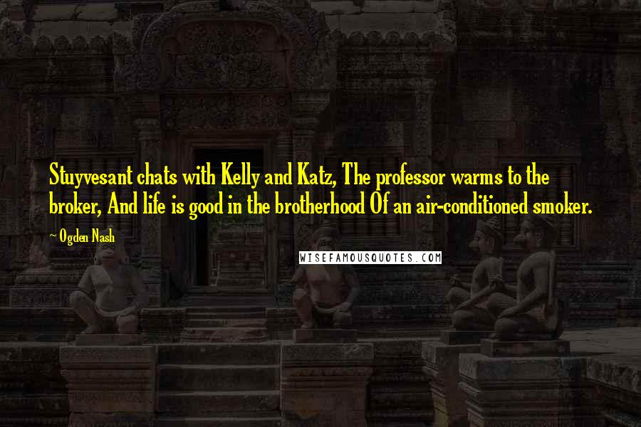 Ogden Nash Quotes: Stuyvesant chats with Kelly and Katz, The professor warms to the broker, And life is good in the brotherhood Of an air-conditioned smoker.