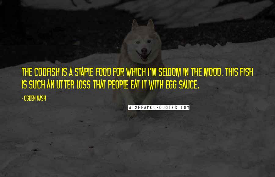 Ogden Nash Quotes: The codfish is a staple food For which I'm seldom in the mood. This fish is such an utter loss That people eat it with egg sauce.