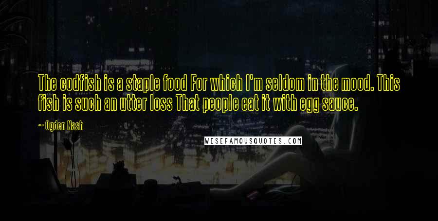 Ogden Nash Quotes: The codfish is a staple food For which I'm seldom in the mood. This fish is such an utter loss That people eat it with egg sauce.