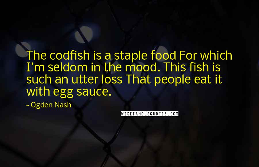 Ogden Nash Quotes: The codfish is a staple food For which I'm seldom in the mood. This fish is such an utter loss That people eat it with egg sauce.