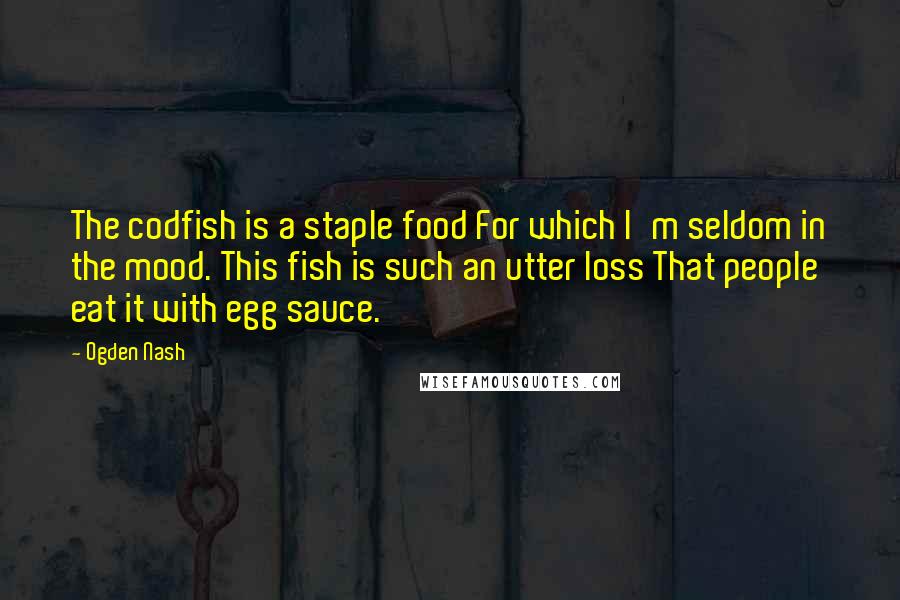 Ogden Nash Quotes: The codfish is a staple food For which I'm seldom in the mood. This fish is such an utter loss That people eat it with egg sauce.