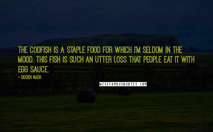 Ogden Nash Quotes: The codfish is a staple food For which I'm seldom in the mood. This fish is such an utter loss That people eat it with egg sauce.