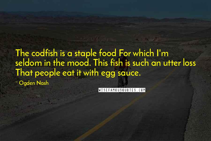 Ogden Nash Quotes: The codfish is a staple food For which I'm seldom in the mood. This fish is such an utter loss That people eat it with egg sauce.