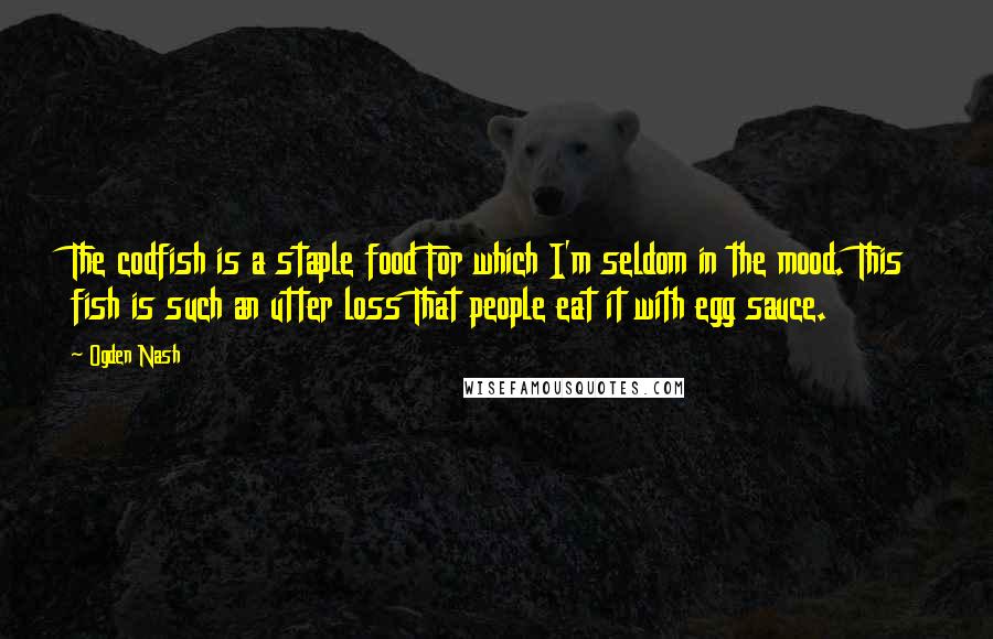 Ogden Nash Quotes: The codfish is a staple food For which I'm seldom in the mood. This fish is such an utter loss That people eat it with egg sauce.