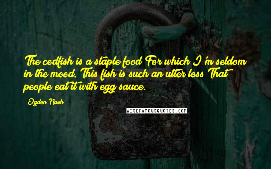 Ogden Nash Quotes: The codfish is a staple food For which I'm seldom in the mood. This fish is such an utter loss That people eat it with egg sauce.