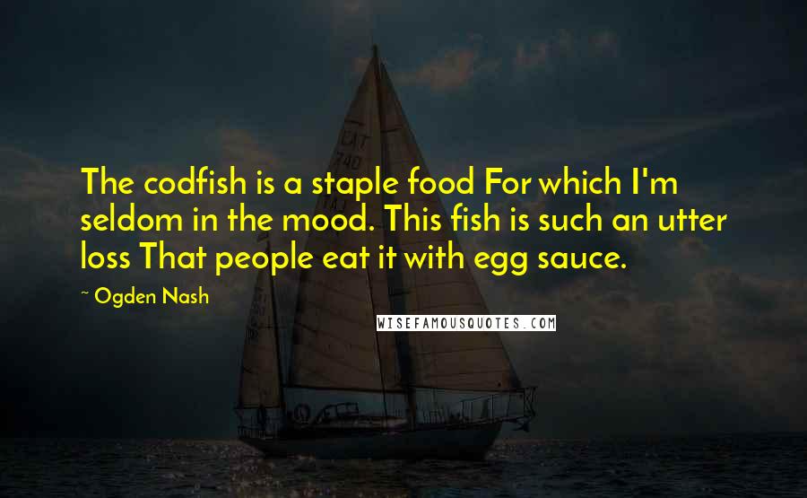 Ogden Nash Quotes: The codfish is a staple food For which I'm seldom in the mood. This fish is such an utter loss That people eat it with egg sauce.