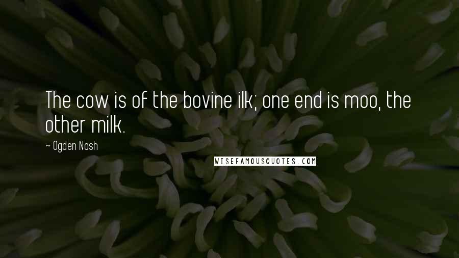 Ogden Nash Quotes: The cow is of the bovine ilk; one end is moo, the other milk.