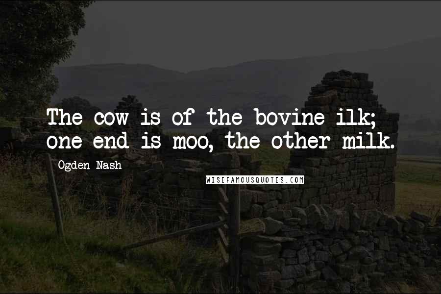 Ogden Nash Quotes: The cow is of the bovine ilk; one end is moo, the other milk.