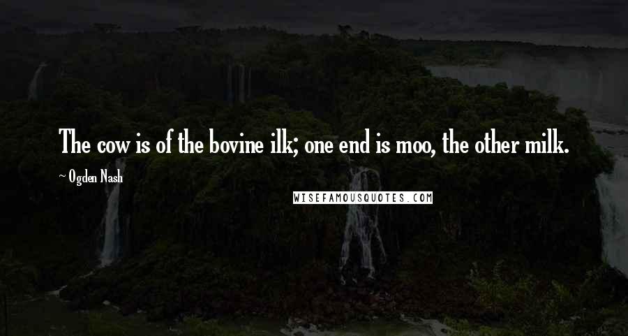 Ogden Nash Quotes: The cow is of the bovine ilk; one end is moo, the other milk.