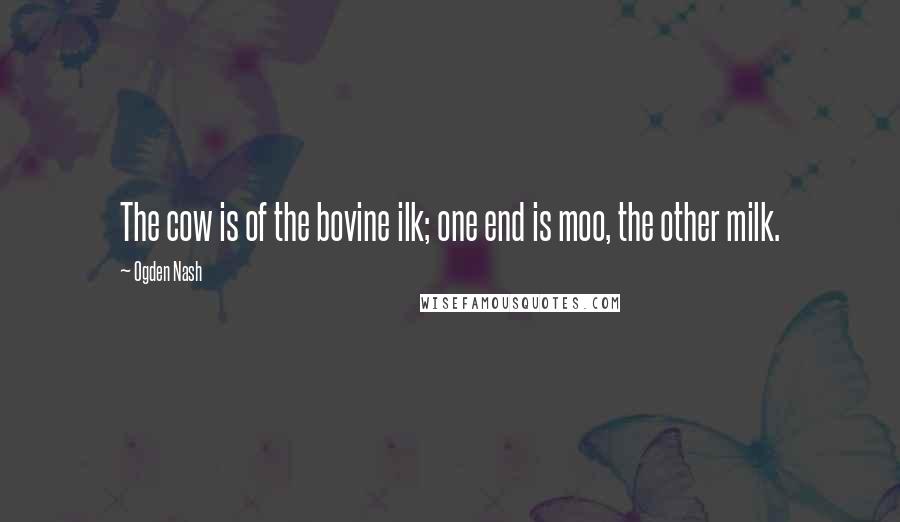 Ogden Nash Quotes: The cow is of the bovine ilk; one end is moo, the other milk.