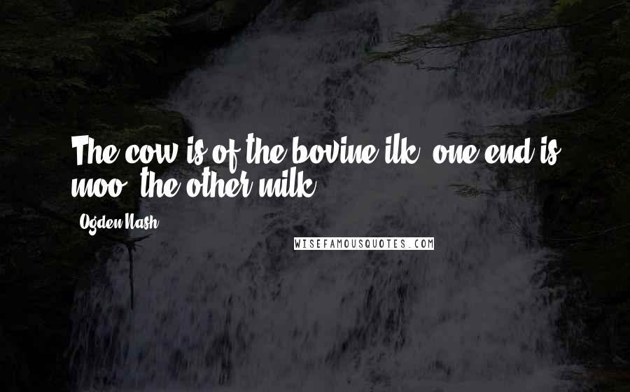 Ogden Nash Quotes: The cow is of the bovine ilk; one end is moo, the other milk.