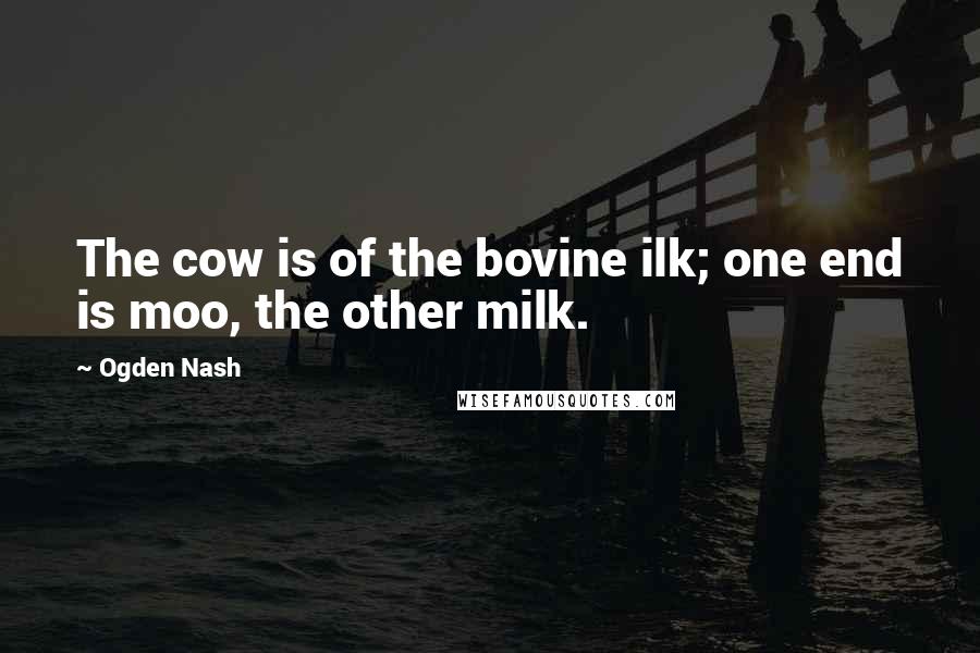 Ogden Nash Quotes: The cow is of the bovine ilk; one end is moo, the other milk.