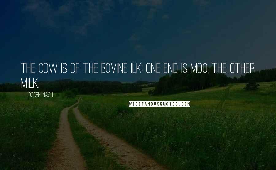Ogden Nash Quotes: The cow is of the bovine ilk; one end is moo, the other milk.