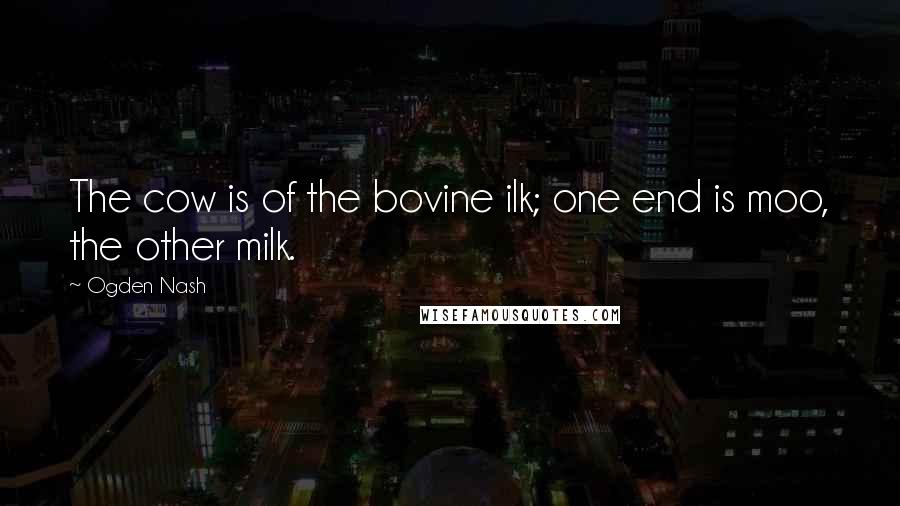 Ogden Nash Quotes: The cow is of the bovine ilk; one end is moo, the other milk.