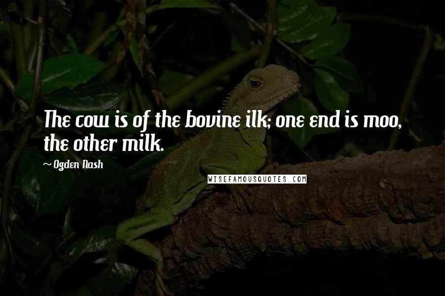 Ogden Nash Quotes: The cow is of the bovine ilk; one end is moo, the other milk.