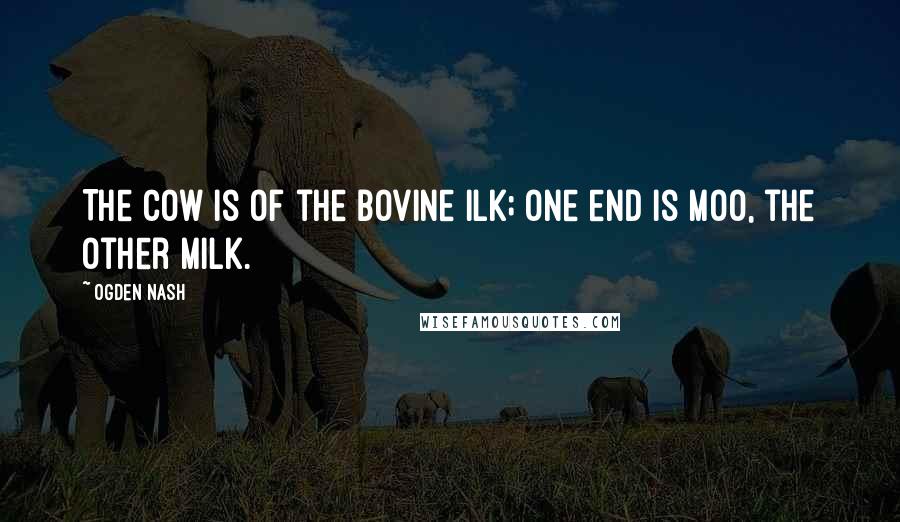 Ogden Nash Quotes: The cow is of the bovine ilk; one end is moo, the other milk.