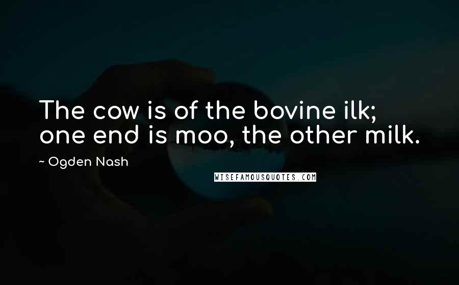 Ogden Nash Quotes: The cow is of the bovine ilk; one end is moo, the other milk.