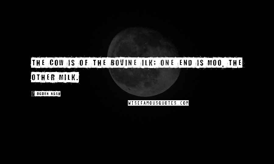 Ogden Nash Quotes: The cow is of the bovine ilk; one end is moo, the other milk.