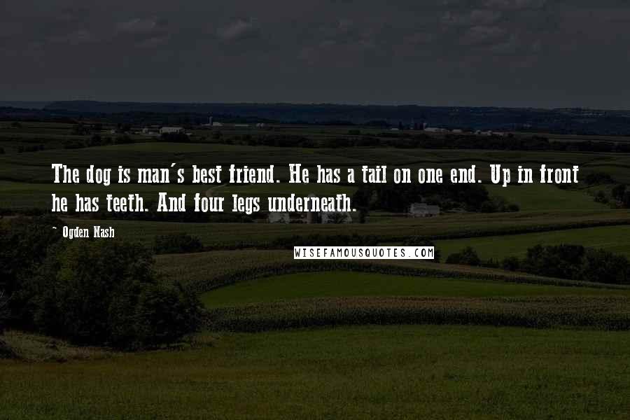 Ogden Nash Quotes: The dog is man's best friend. He has a tail on one end. Up in front he has teeth. And four legs underneath.