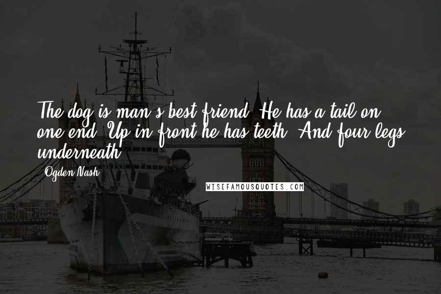 Ogden Nash Quotes: The dog is man's best friend. He has a tail on one end. Up in front he has teeth. And four legs underneath.