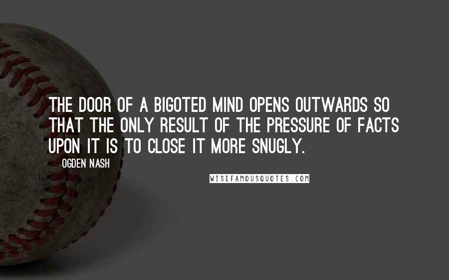 Ogden Nash Quotes: The door of a bigoted mind opens outwards so that the only result of the pressure of facts upon it is to close it more snugly.