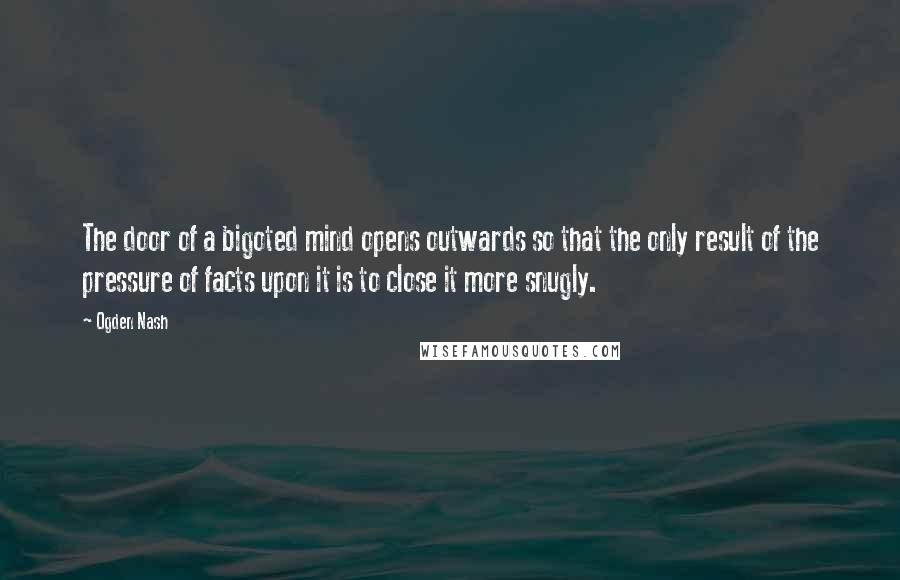 Ogden Nash Quotes: The door of a bigoted mind opens outwards so that the only result of the pressure of facts upon it is to close it more snugly.