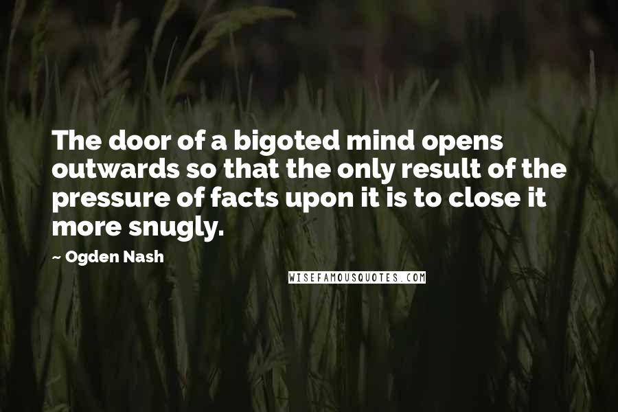 Ogden Nash Quotes: The door of a bigoted mind opens outwards so that the only result of the pressure of facts upon it is to close it more snugly.