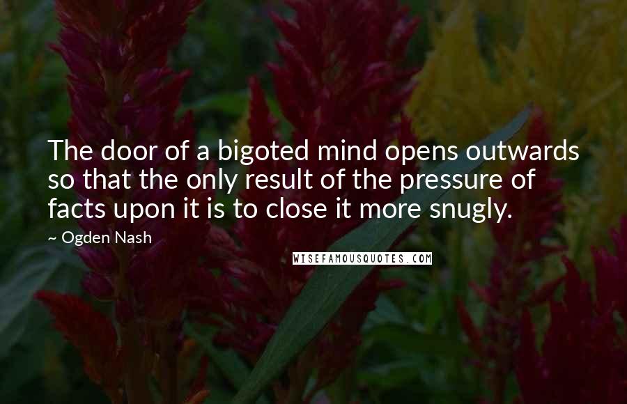 Ogden Nash Quotes: The door of a bigoted mind opens outwards so that the only result of the pressure of facts upon it is to close it more snugly.