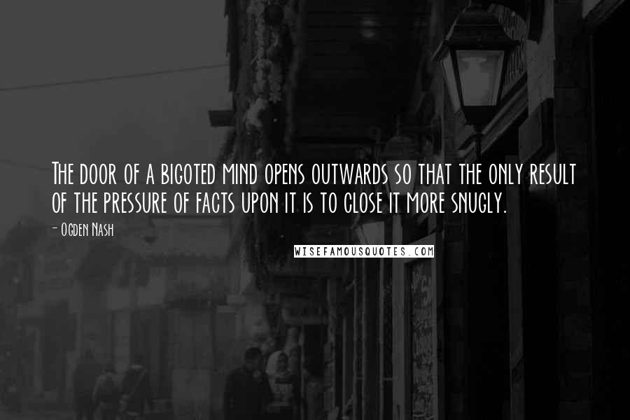 Ogden Nash Quotes: The door of a bigoted mind opens outwards so that the only result of the pressure of facts upon it is to close it more snugly.