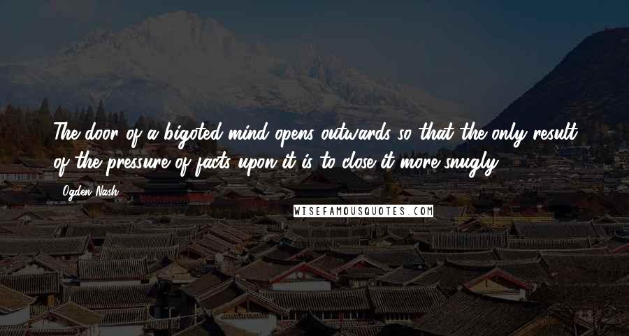Ogden Nash Quotes: The door of a bigoted mind opens outwards so that the only result of the pressure of facts upon it is to close it more snugly.