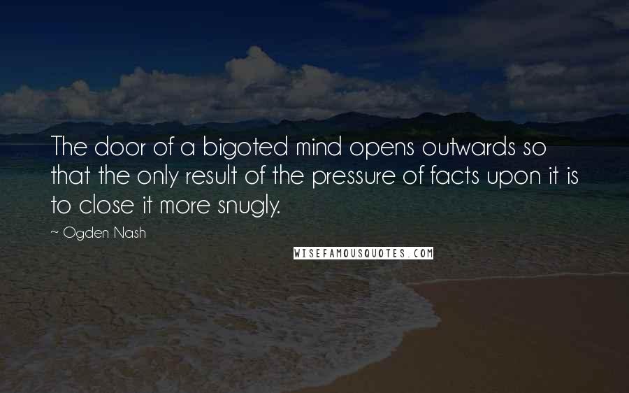 Ogden Nash Quotes: The door of a bigoted mind opens outwards so that the only result of the pressure of facts upon it is to close it more snugly.