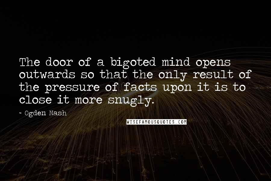 Ogden Nash Quotes: The door of a bigoted mind opens outwards so that the only result of the pressure of facts upon it is to close it more snugly.